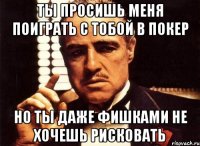 ты просишь меня поиграть с тобой в покер но ты даже фишками не хочешь рисковать