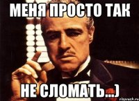 меня просто так не сломать...)