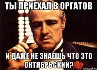 ты приехал в оргатов и даже не знаешь что это октябрьский?