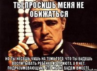 ты просишь меня не обижаться но ты несешь чушь на тему того, что ты будешь воспитывать ребёнка из приюта, а я нет, подразумевающую, что мы не будем вместе.