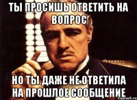 ты просишь ответить на вопрос но ты даже не ответила на прошлое сообщение