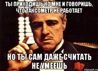 ты приходишь ко мне и говоришь, что таксометр не работает но ты сам даже считать не умеешь