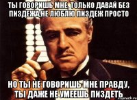 ты говоришь мне, только давай без пиздежа,не люблю пиздеж просто но ты не говоришь мне правду, ты даже не умеешь пиздеть