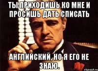 ты приходишь ко мне и просишь дать списать английский, но я его не знаю.