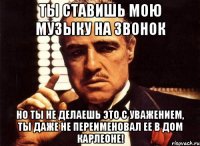 ты ставишь мою музыку на звонок но ты не делаешь это с уважением, ты даже не переименовал ее в дом карлеоне!