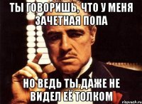 ты говоришь, что у меня зачетная попа но ведь ты даже не видел её толком