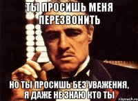 ты просишь меня перезвонить но ты просишь без уважения, я даже не знаю кто ты