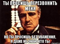 ты просишь перезвонить меня но ты просишь без уважения, я даже не знаю кто ты