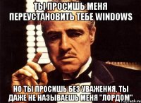 ты просишь меня переустановить тебе windows но ты просишь без уважения, ты даже не называешь меня "лордом"