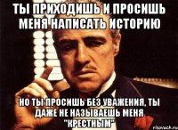 ты приходишь и просишь меня написать историю но ты просишь без уважения, ты даже не называешь меня "крестным"