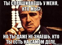 ты спрашиваешь у меня, кто мы? но ты даже не знаешь, кто ты есть на самом деле.