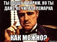 ты едешь в париж, но ты даже не читала ремарка как можно?