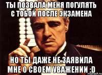 ты позвала меня погулять с тобой после экзамена но ты даже не заявила мне о своем уважении :d