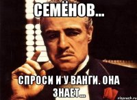 семёнов... спроси и у ванги. она знает...