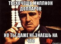 ты хочешь миллион долларов но ты даже не знаешь на что