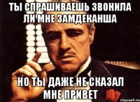 ты спрашиваешь звонила ли мне замдеканша но ты даже не сказал мне привет