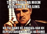 ты играешь на моем ноутбуке в the sims но ты даже не знаешь как их переустановить себе на комп