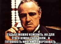  судьбу можно изменить. но для этого нужна сила воли… и готовность многим пожертвовать.