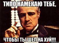 типо намекаю тебе, чтобы ты шел на хуй!!!