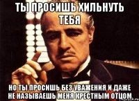 ты просишь хильнуть тебя но ты просишь без уважения и даже не называешь меня крестным отцом