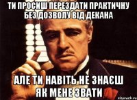 ти просиш перездати практичну без дозволу від декана але ти навіть не знаєш як мене звати