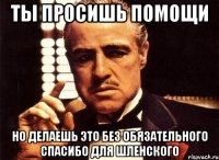 ты просишь помощи но делаешь это без обязательного спасибо для шленского