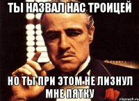 ты назвал нас троицей но ты при этом не лизнул мне пятку