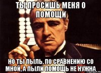 ты просишь меня о помощи но ты пыль, по сравнению со мной, а пыли помощь не нужна