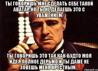 ты говоришь мне сделать себе такой аватар,но ты не делаешь это с уважением ты говоришь это так,как-будто моя идея полное дерьмо,и ты даже не зовешь меня крестным...