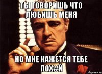 ты говоришь что любишь меня но мне кажется тебе пох#й