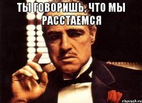 ты говоришь, что мы расстаемся 