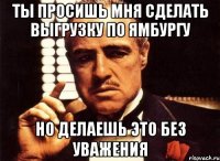 ты просишь мня сделать выгрузку по ямбургу но делаешь это без уважения