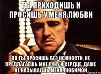 ты приходишь и просишь у меня любви но ты просишь без нежности, не предлагаешь мне руку и сердце, даже не называешь меня любимой