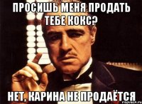 просишь меня продать тебе кокс? нет, карина не продаётся