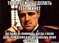 ты просишь сделать тебе минет но даже не помнишь,когда у меня день рождения и не называешь меня крестной