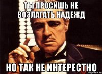 ты просишь не возлагать надежд но так не интерестно