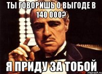 ты говоришь о выгоде в 140 000? я приду за тобой