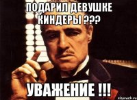 подарил девушке киндеры ??? уважение !!!