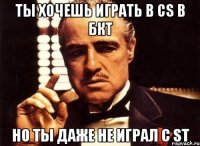 ты хочешь играть в cs в бкт но ты даже не играл с st