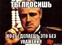 ты просишь но ты делаешь это без уважения