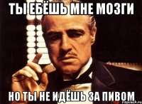 ты ебёшь мне мозги но ты не идёшь за пивом