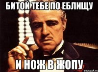 битой тебе по еблищу и нож в жопу