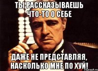 ты рассказываешь что-то о себе даже не представляя, насколько мне по хуй!