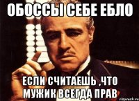 обоссы себе ебло если считаешь ,что мужик всегда прав