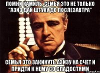 помни камиль, семья это не только "азиз дай штуку до послезавтра" семья это закинуть азизу на счет и придти к нему со сладостями