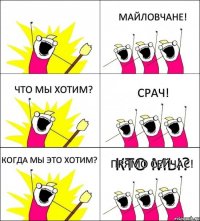 КТО МЫ? МАЙЛОВЧАНЕ! ЧТО МЫ ХОТИМ? СРАЧ! КОГДА МЫ ЭТО ХОТИМ? ПРЯМО СЕЙЧАС!