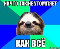 ничто так не утомляет как всё