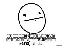  это неловкое чувство, когда ты парень и твоя аватарка нравится только парням.