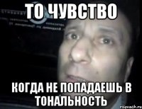 то чувство когда не попадаешь в тональность