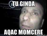 tu ginda aqac momcere